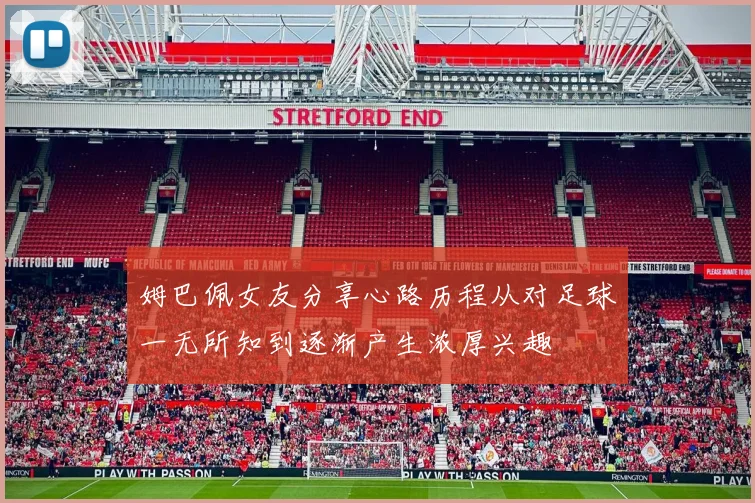 姆巴佩女友分享心路历程从对足球一无所知到逐渐产生浓厚兴趣