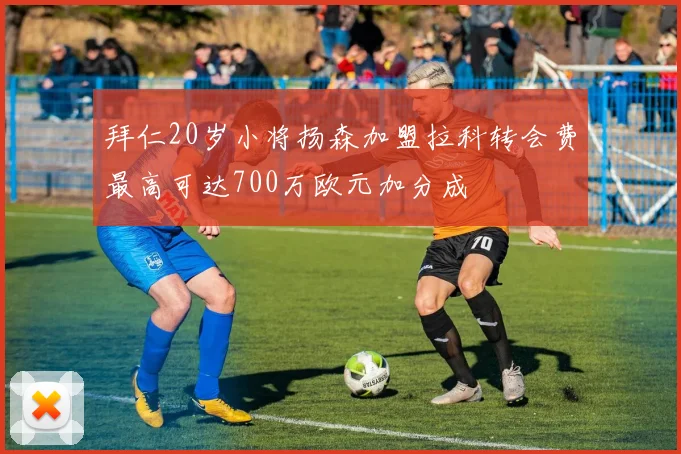 拜仁20岁小将扬森加盟拉科转会费最高可达700万欧元加分成