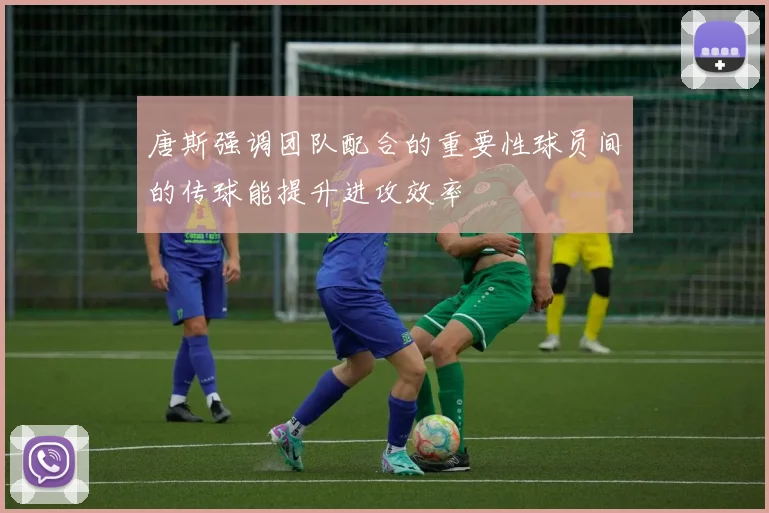 唐斯强调团队配合的重要性球员间的传球能提升进攻效率