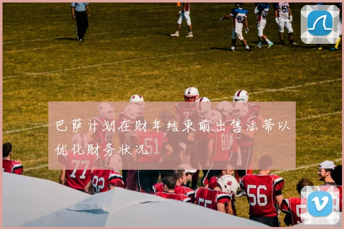 巴萨计划在财年结束前出售法蒂以优化财务状况