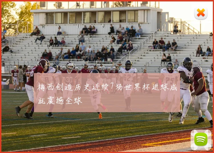 梅西创造历史连续7场世界杯进球成就震撼全球